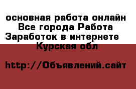 основная работа онлайн - Все города Работа » Заработок в интернете   . Курская обл.